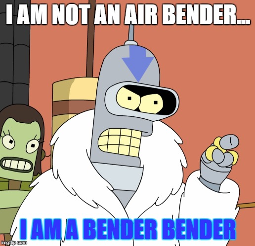Bender Bender | I AM NOT AN AIR BENDER... I AM A BENDER BENDER | image tagged in memes | made w/ Imgflip meme maker