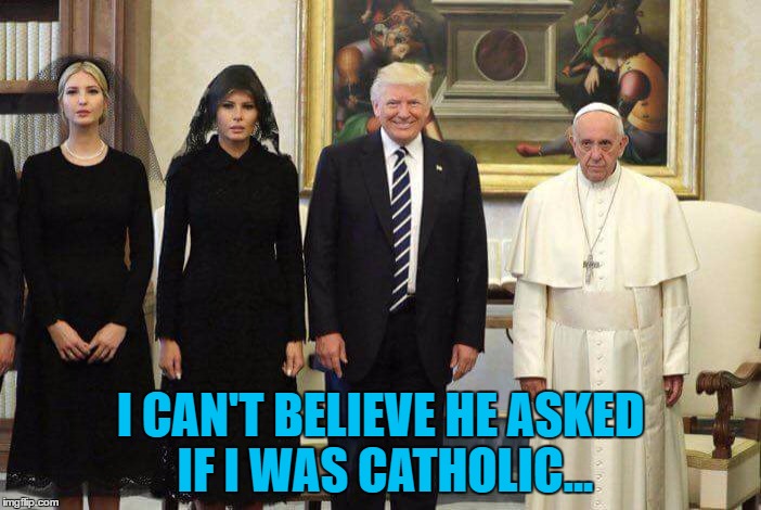 It's not easy being Pope | I CAN'T BELIEVE HE ASKED IF I WAS CATHOLIC... | image tagged in trump pope,memes,religion,pope francis,trump,politics | made w/ Imgflip meme maker