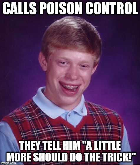 a good day to die hard | CALLS POISON CONTROL; THEY TELL HIM "A LITTLE MORE SHOULD DO THE TRICK!" | image tagged in memes,bad luck brian | made w/ Imgflip meme maker