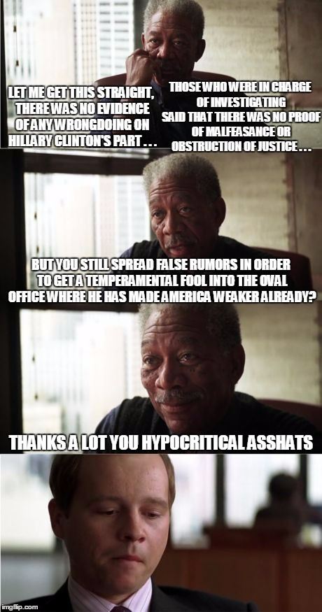 LET ME GET THIS STRAIGHT, THERE WAS NO EVIDENCE OF ANY WRONGDOING ON HILLARY CLINTON'S PART . . . THANKS A LOT YOU HYPOCRITICAL ASSHATS THOS | made w/ Imgflip meme maker