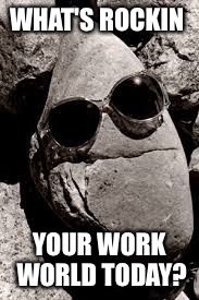 rocks | WHAT'S ROCKIN; YOUR WORK WORLD TODAY? | image tagged in rocks | made w/ Imgflip meme maker
