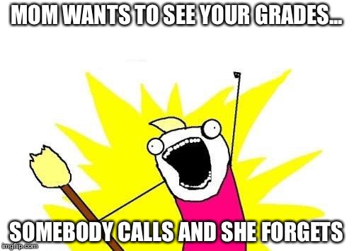 X All The Y | MOM WANTS TO SEE YOUR GRADES... SOMEBODY CALLS AND SHE FORGETS | image tagged in memes,x all the y | made w/ Imgflip meme maker
