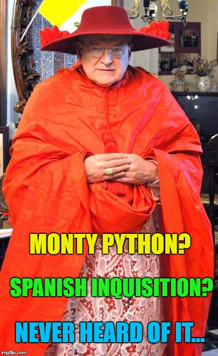 I bet he's heard of them now... :) | MONTY PYTHON? SPANISH INQUISITION? NEVER HEARD OF IT... | image tagged in cardinal burke galero,memes,monty python,nobody expects the spanish inquisition monty python,spanish inquisition | made w/ Imgflip meme maker