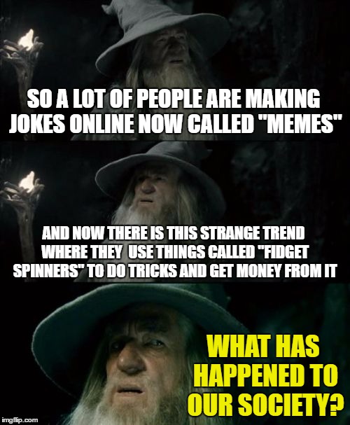 What has Happened to Society? | SO A LOT OF PEOPLE ARE MAKING JOKES ONLINE NOW CALLED "MEMES"; AND NOW THERE IS THIS STRANGE TREND WHERE THEY  USE THINGS CALLED "FIDGET SPINNERS" TO DO TRICKS AND GET MONEY FROM IT; WHAT HAS HAPPENED TO OUR SOCIETY? | image tagged in memes,confused gandalf | made w/ Imgflip meme maker