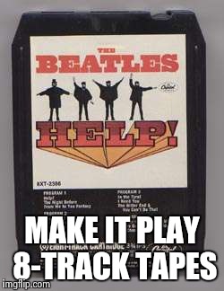 MAKE IT PLAY 8-TRACK TAPES | image tagged in beatles 8-track tape | made w/ Imgflip meme maker