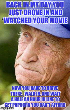 Back in My Day: Drive in Theaters  | BACK IN MY DAY YOU JUST DROVE IN AND WATCHED YOUR MOVIE; NOW YOU HAVE TO DRIVE THERE,  WALK IN, AND WAIT A HALF AN HOUR IN LINE TO GET POPCORN YOU CAN'T AFFORD | image tagged in sad old man nostalga,funny,memes,meme,movies | made w/ Imgflip meme maker