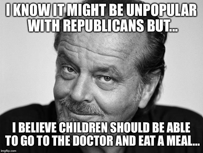Jack Nicholson Black and White | I KNOW IT MIGHT BE UNPOPULAR WITH REPUBLICANS BUT... I BELIEVE CHILDREN SHOULD BE ABLE TO GO TO THE DOCTOR AND EAT A MEAL... | image tagged in jack nicholson black and white | made w/ Imgflip meme maker