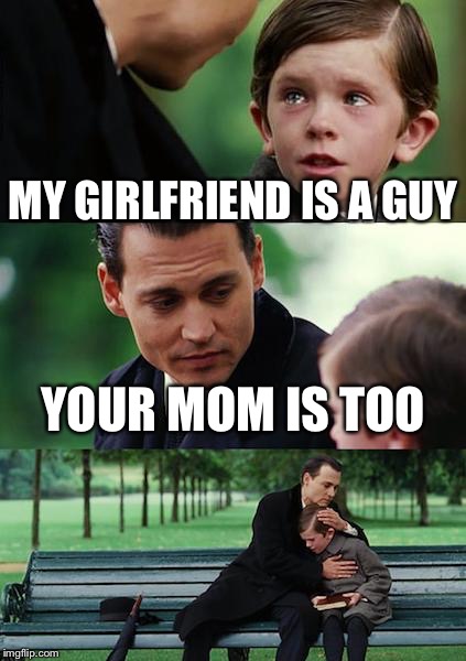 Finding Neverland | MY GIRLFRIEND IS A GUY; YOUR MOM IS TOO | image tagged in memes,finding neverland | made w/ Imgflip meme maker