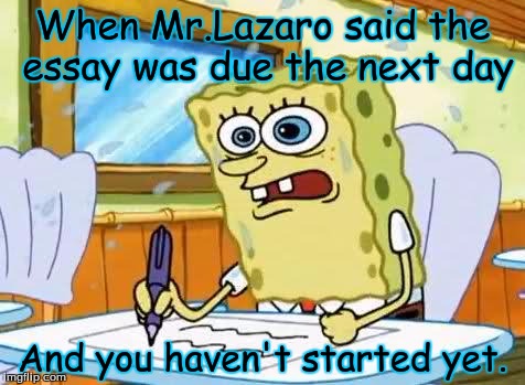 Spongebob | When Mr.Lazaro said the essay was due the next day; And you haven't started yet. | image tagged in spongebob | made w/ Imgflip meme maker