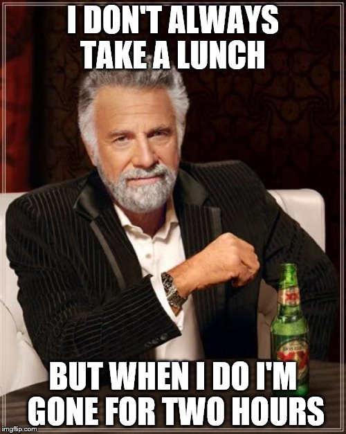 The Most Interesting Man In The World Meme | I DON'T ALWAYS TAKE A LUNCH; BUT WHEN I DO I'M GONE FOR TWO HOURS | image tagged in memes,the most interesting man in the world | made w/ Imgflip meme maker