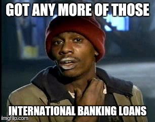 Y'all Got Any More Of That Meme | GOT ANY MORE OF THOSE INTERNATIONAL BANKING LOANS | image tagged in memes,yall got any more of | made w/ Imgflip meme maker