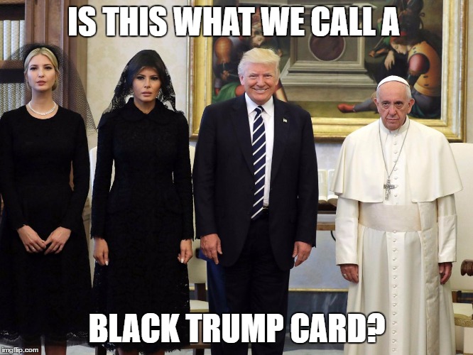 When a color makes a man | IS THIS WHAT WE CALL A; BLACK TRUMP CARD? | image tagged in pope trumps | made w/ Imgflip meme maker