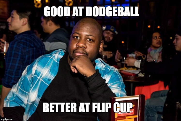 flip cup champ | GOOD AT DODGEBALL; BETTER AT FLIP CUP | image tagged in dodgeball,flip cup | made w/ Imgflip meme maker
