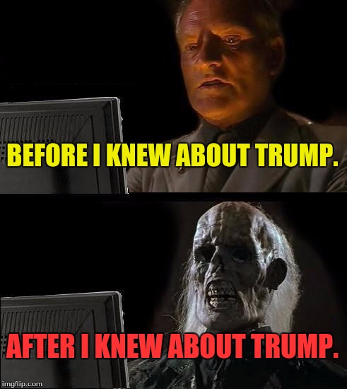 I'll Just Wait Here Meme | BEFORE I KNEW ABOUT TRUMP. AFTER I KNEW ABOUT TRUMP. | image tagged in memes,ill just wait here | made w/ Imgflip meme maker