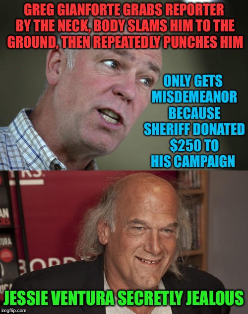 Showing his true colors | GREG GIANFORTE GRABS REPORTER BY THE NECK, BODY SLAMS HIM TO THE GROUND, THEN REPEATEDLY PUNCHES HIM; ONLY GETS MISDEMEANOR BECAUSE SHERIFF DONATED $250 TO HIS CAMPAIGN; JESSIE VENTURA SECRETLY JEALOUS | image tagged in greg gianforte,guardian,jessie ventura,body slam,republicans,montana | made w/ Imgflip meme maker