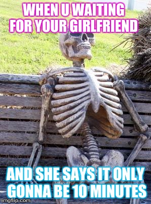 Waiting Skeleton Meme | WHEN U WAITING FOR YOUR GIRLFRIEND; AND SHE SAYS IT ONLY GONNA BE 10 MINUTES | image tagged in memes,waiting skeleton | made w/ Imgflip meme maker