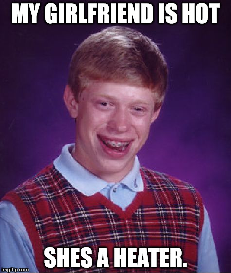 Bad Luck Brian Meme | MY GIRLFRIEND IS HOT; SHES A HEATER. | image tagged in memes,bad luck brian | made w/ Imgflip meme maker