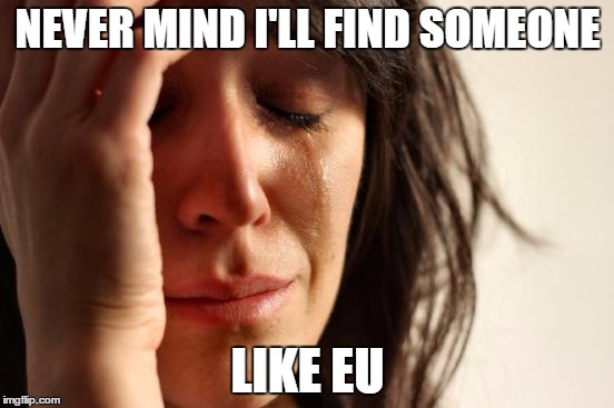 First World Problems | NEVER MIND I'LL FIND SOMEONE; LIKE EU | image tagged in memes,first world problems | made w/ Imgflip meme maker