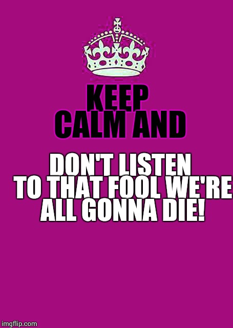 keep calm magenta | KEEP CALM AND; DON'T LISTEN TO THAT FOOL WE'RE ALL GONNA DIE! | image tagged in keep calm magenta | made w/ Imgflip meme maker