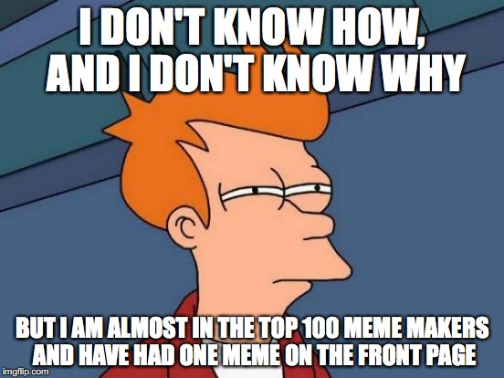 this is a huge accomplishment and i would like to thank everyone that helped me get here | I DON'T KNOW HOW, AND I DON'T KNOW WHY; BUT I AM ALMOST IN THE TOP 100 MEME MAKERS AND HAVE HAD ONE MEME ON THE FRONT PAGE | image tagged in memes,futurama fry | made w/ Imgflip meme maker