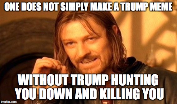 i think he might be after me after that front page one a posted | ONE DOES NOT SIMPLY MAKE A TRUMP MEME; WITHOUT TRUMP HUNTING YOU DOWN AND KILLING YOU | image tagged in memes,one does not simply,donald trump | made w/ Imgflip meme maker