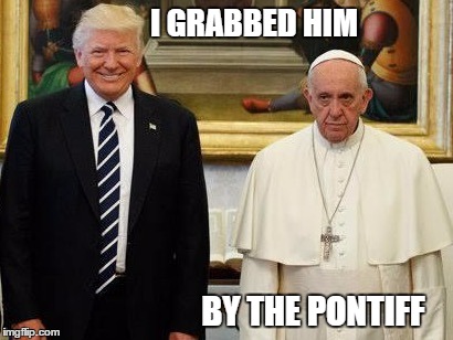 Trump pope | I GRABBED HIM; BY THE PONTIFF | image tagged in trump pope | made w/ Imgflip meme maker