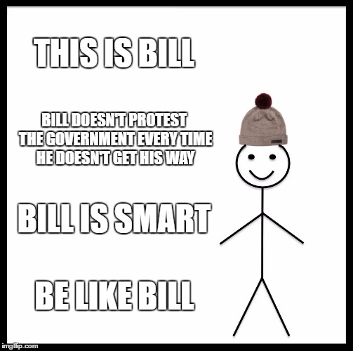 Be Like Bill | THIS IS BILL; BILL DOESN'T PROTEST THE GOVERNMENT EVERY TIME HE DOESN'T GET HIS WAY; BILL IS SMART; BE LIKE BILL | image tagged in memes,be like bill | made w/ Imgflip meme maker