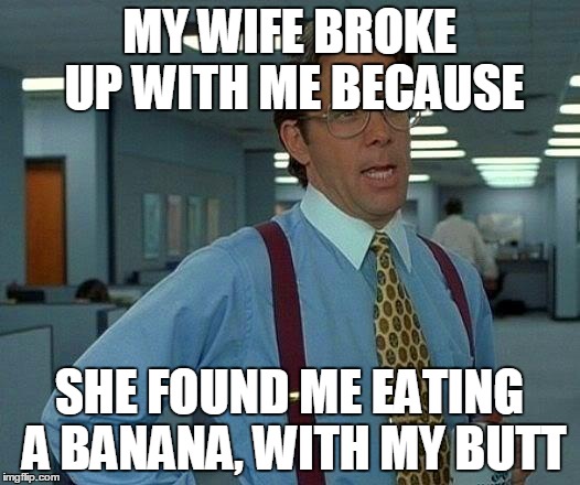 That Would Be Great | MY WIFE BROKE UP WITH ME BECAUSE; SHE FOUND ME EATING A BANANA, WITH MY BUTT | image tagged in memes,that would be great | made w/ Imgflip meme maker