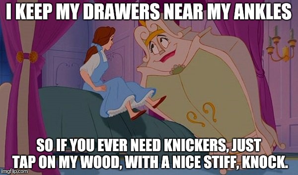 I KEEP MY DRAWERS NEAR MY ANKLES SO IF YOU EVER NEED KNICKERS, JUST TAP ON MY WOOD, WITH A NICE STIFF, KNOCK. | made w/ Imgflip meme maker