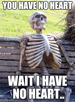 Waiting Skeleton Meme | YOU HAVE NO HEART; WAIT I HAVE NO HEART.. | image tagged in memes,waiting skeleton | made w/ Imgflip meme maker
