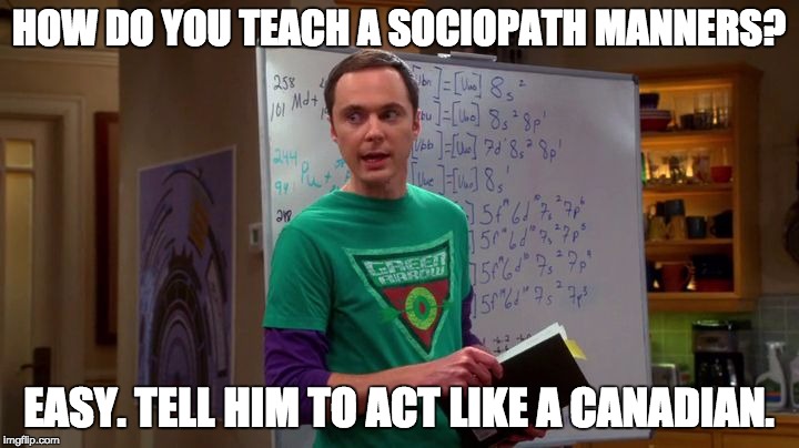 Sheldon Cooper Genius |  HOW DO YOU TEACH A SOCIOPATH MANNERS? EASY. TELL HIM TO ACT LIKE A CANADIAN. | image tagged in sheldon cooper genius,big bang theory,psychology,memes,funny meme,psychological humor | made w/ Imgflip meme maker
