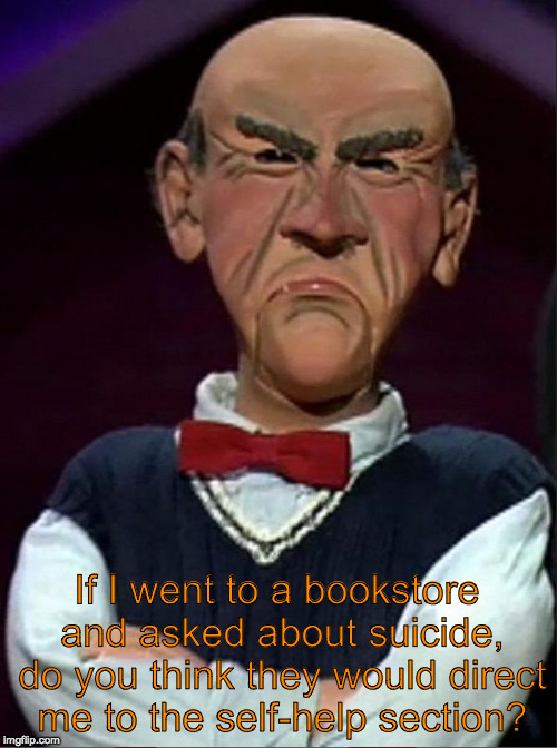 Walter | If I went to a bookstore and asked about suicide, do you think they would direct me to the self-help section? | image tagged in walter | made w/ Imgflip meme maker