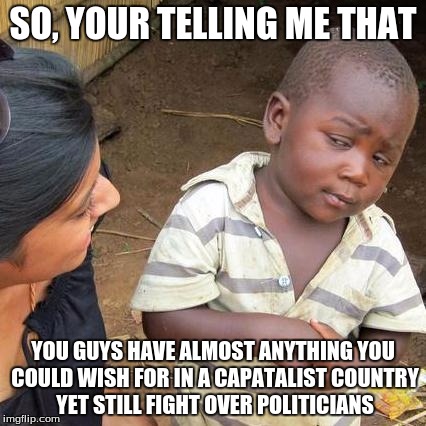 Third World Skeptical Kid Meme | SO, YOUR TELLING ME THAT; YOU GUYS HAVE ALMOST ANYTHING YOU COULD WISH FOR IN A CAPATALIST COUNTRY YET STILL FIGHT OVER POLITICIANS | image tagged in memes,third world skeptical kid | made w/ Imgflip meme maker
