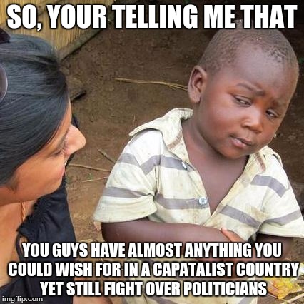 Third World Skeptical Kid | SO, YOUR TELLING ME THAT; YOU GUYS HAVE ALMOST ANYTHING YOU COULD WISH FOR IN A CAPATALIST COUNTRY YET STILL FIGHT OVER POLITICIANS | image tagged in memes,third world skeptical kid | made w/ Imgflip meme maker