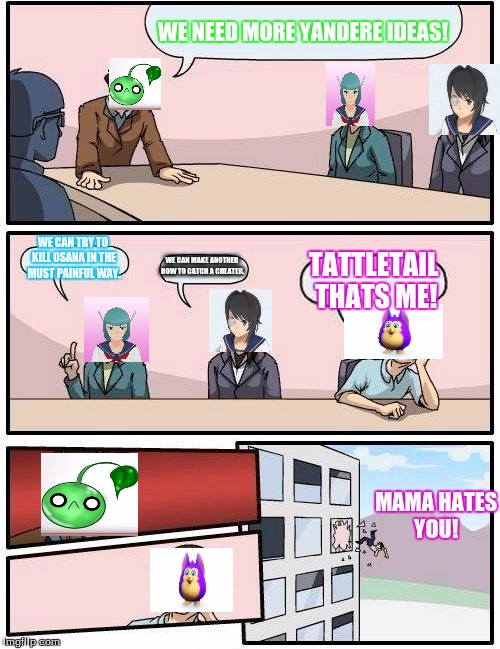 Boardroom Meeting Suggestion | WE NEED MORE YANDERE IDEAS! WE CAN TRY TO KILL OSANA IN THE MUST PAINFUL WAY. WE CAN MAKE ANOTHER HOW TO CATCH A CHEATER. TATTLETAIL THATS ME! MAMA HATES YOU! | image tagged in memes,boardroom meeting suggestion | made w/ Imgflip meme maker
