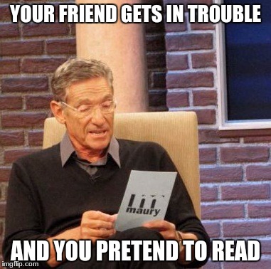 Maury Lie Detector | YOUR FRIEND GETS IN TROUBLE; AND YOU PRETEND TO READ | image tagged in memes,maury lie detector | made w/ Imgflip meme maker