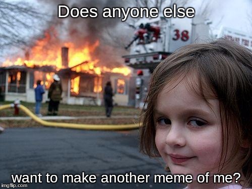 Disaster Girl's Getting Sick Of It | Does anyone else; want to make another meme of me? | image tagged in memes,disaster girl | made w/ Imgflip meme maker