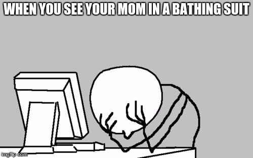 Computer Guy Facepalm | WHEN YOU SEE YOUR MOM IN A BATHING SUIT | image tagged in memes,computer guy facepalm | made w/ Imgflip meme maker