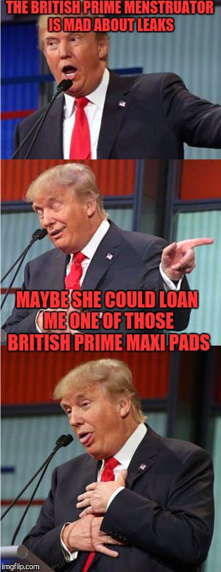Bad Pun Trump | THE BRITISH PRIME MENSTRUATOR IS MAD ABOUT LEAKS; MAYBE SHE COULD LOAN ME ONE OF THOSE BRITISH PRIME MAXI PADS | image tagged in bad pun trump,memes,british,menstruation,intelligence,leaks | made w/ Imgflip meme maker