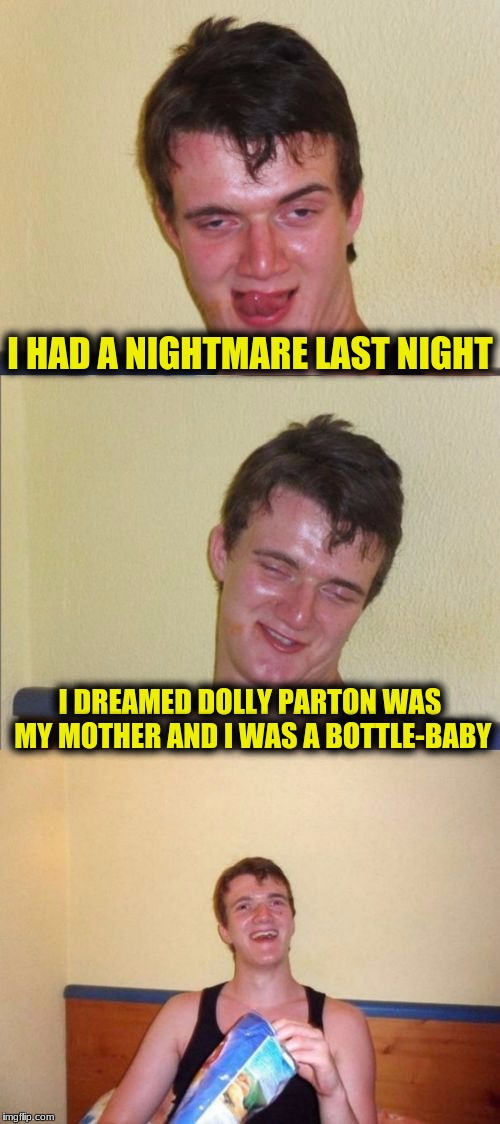 10 guy bad pun | I HAD A NIGHTMARE LAST NIGHT; I DREAMED DOLLY PARTON WAS MY MOTHER AND I WAS A BOTTLE-BABY | image tagged in 10 guy bad pun | made w/ Imgflip meme maker