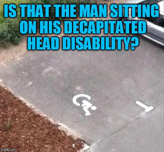 IS THAT THE MAN SITTING ON HIS DECAPITATED HEAD DISABILITY? | made w/ Imgflip meme maker