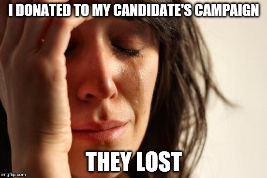 First World Problems Meme | I DONATED TO MY CANDIDATE'S CAMPAIGN; THEY LOST | image tagged in memes,first world problems | made w/ Imgflip meme maker