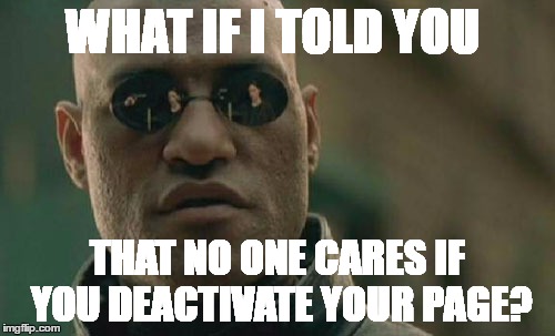 Matrix Morpheus | WHAT IF I TOLD YOU; THAT NO ONE CARES IF YOU DEACTIVATE YOUR PAGE? | image tagged in memes,matrix morpheus | made w/ Imgflip meme maker