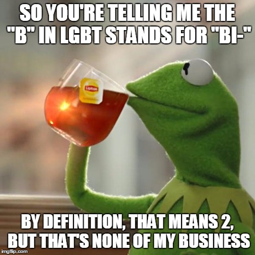 But That's None Of My Business | SO YOU'RE TELLING ME THE "B" IN LGBT STANDS FOR "BI-"; BY DEFINITION, THAT MEANS 2, BUT THAT'S NONE OF MY BUSINESS | image tagged in memes,but thats none of my business,kermit the frog | made w/ Imgflip meme maker
