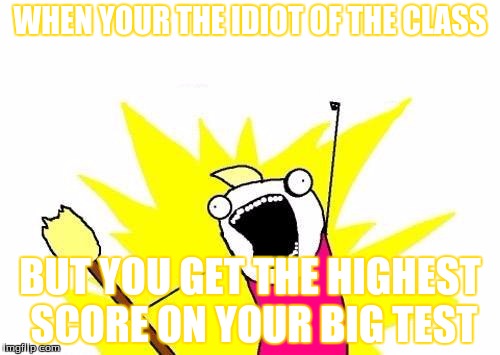 and i was that idiot! | WHEN YOUR THE IDIOT OF THE CLASS; BUT YOU GET THE HIGHEST SCORE ON YOUR BIG TEST | image tagged in memes | made w/ Imgflip meme maker