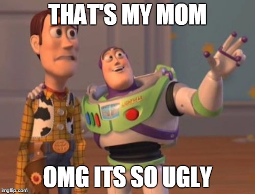 X, X Everywhere | THAT'S MY MOM; OMG ITS SO UGLY | image tagged in memes,x x everywhere | made w/ Imgflip meme maker