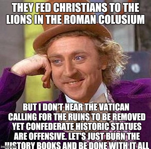 Creepy Condescending Wonka Meme |  THEY FED CHRISTIANS TO THE LIONS IN THE ROMAN COLUSIUM; BUT I DON'T HEAR THE VATICAN CALLING FOR THE RUINS TO BE REMOVED YET CONFEDERATE HISTORIC STATUES ARE OFFENSIVE. LET'S JUST BURN THE HISTORY BOOKS AND BE DONE WITH IT ALL | image tagged in memes,creepy condescending wonka | made w/ Imgflip meme maker