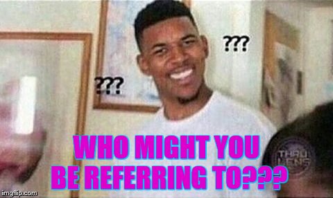 WHO MIGHT YOU BE REFERRING TO??? | made w/ Imgflip meme maker