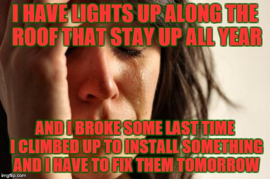 First World Problems Meme | I HAVE LIGHTS UP ALONG THE ROOF THAT STAY UP ALL YEAR AND I BROKE SOME LAST TIME I CLIMBED UP TO INSTALL SOMETHING AND I HAVE TO FIX THEM TO | image tagged in memes,first world problems | made w/ Imgflip meme maker