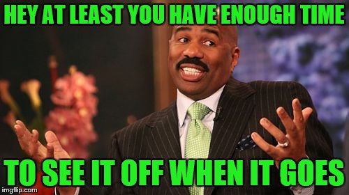 Steve Harvey Meme | HEY AT LEAST YOU HAVE ENOUGH TIME TO SEE IT OFF WHEN IT GOES | image tagged in memes,steve harvey | made w/ Imgflip meme maker
